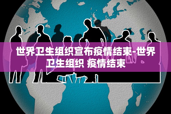 世界卫生组织宣布疫情结束-世界卫生组织 疫情结束