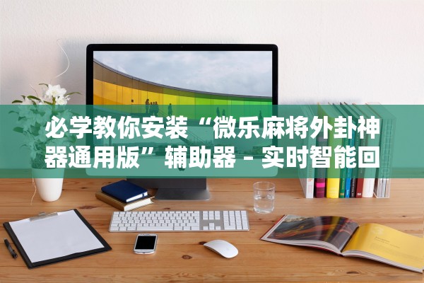 必学教你安装“微乐麻将外卦神器通用版”辅助器 – 实时智能回复