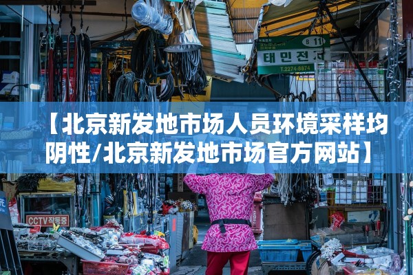 【北京新发地市场人员环境采样均阴性/北京新发地市场官方网站】