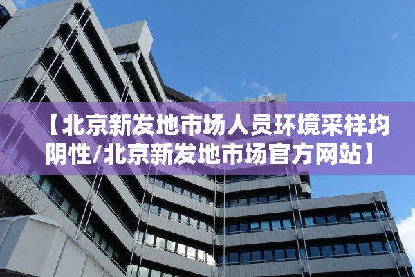 【北京新发地市场人员环境采样均阴性/北京新发地市场官方网站】