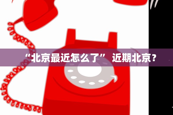 “北京最近怎么了” 近期北京？