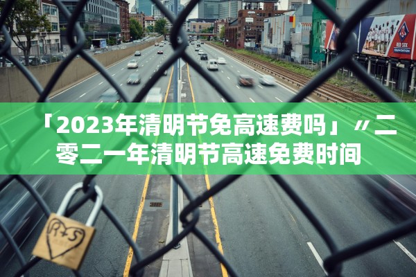「2023年清明节免高速费吗」〃二零二一年清明节高速免费时间