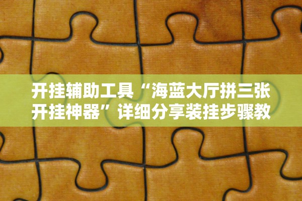 开挂辅助工具“海蓝大厅拼三张开挂神器”详细分享装挂步骤教程