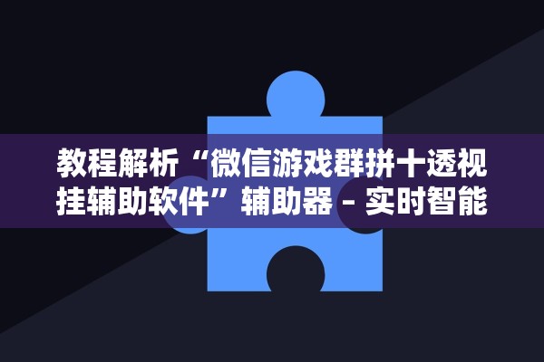 教程解析“微信游戏群拼十透视挂辅助软件”辅助器 – 实时智能回复