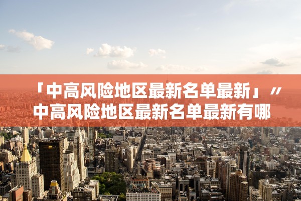 「中高风险地区最新名单最新」〃中高风险地区最新名单最新有哪些