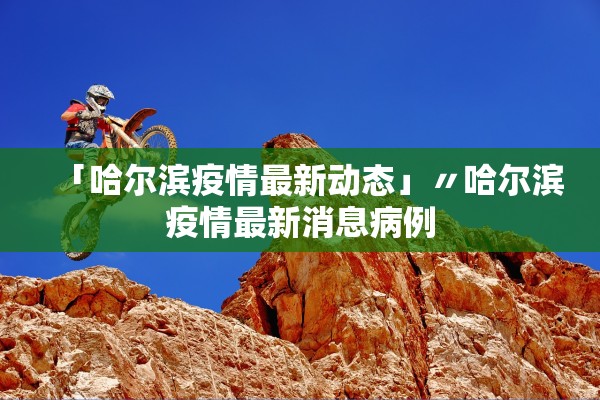 「哈尔滨疫情最新动态」〃哈尔滨疫情最新消息病例