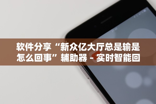 软件分享“新众亿大厅总是输是怎么回事”辅助器 – 实时智能回复