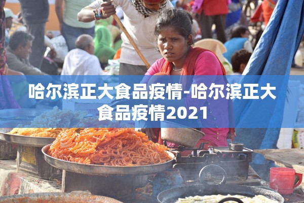 哈尔滨正大食品疫情-哈尔滨正大食品疫情2021