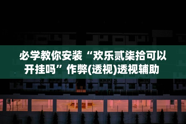 必学教你安装“欢乐贰柒拾可以开挂吗”作弊(透视)透视辅助 