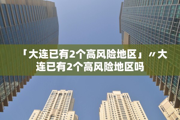 「大连已有2个高风险地区」〃大连已有2个高风险地区吗