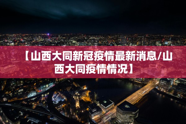 【山西大同新冠疫情最新消息/山西大同疫情情况】