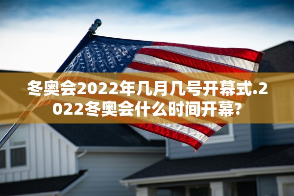 冬奥会2022年几月几号开幕式.2022冬奥会什么时间开幕?