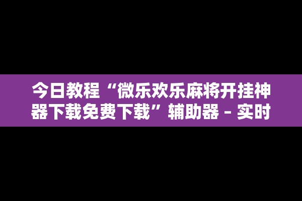 今日教程“微乐欢乐麻将开挂神器下载免费下载”辅助器 – 实时智能回复