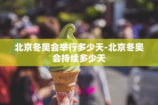 北京冬奥会举行多少天-北京冬奥会持续多少天
