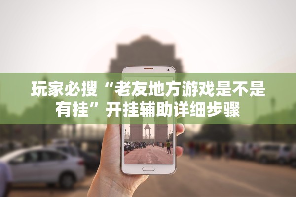 玩家必搜“老友地方游戏是不是有挂”开挂辅助详细步骤