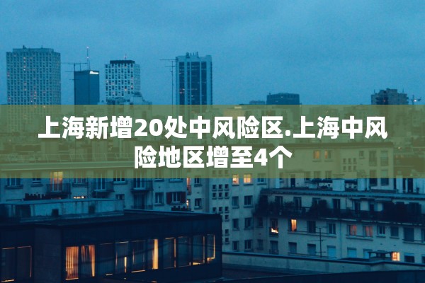 上海新增20处中风险区.上海中风险地区增至4个