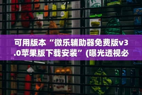 可用版本“微乐辅助器免费版v3.0苹果版下载安装”(曝光透视必备猫腻)