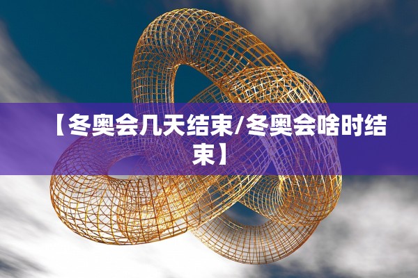 【冬奥会几天结束/冬奥会啥时结束】