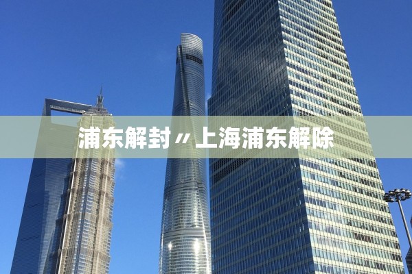 浦东解封〃上海浦东解除