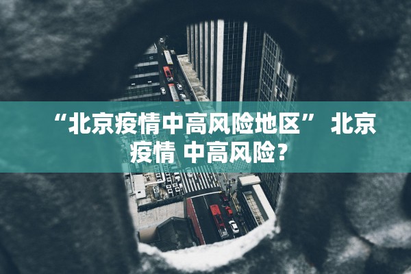 “北京疫情中高风险地区” 北京 疫情 中高风险？