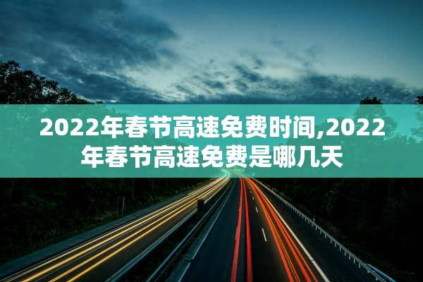 2022年春节高速免费时间,2022年春节高速免费是哪几天