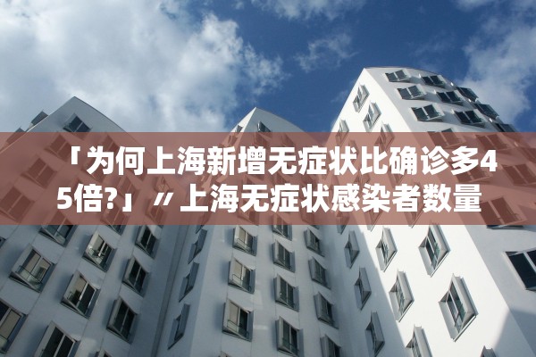 「为何上海新增无症状比确诊多45倍?」〃上海无症状感染者数量