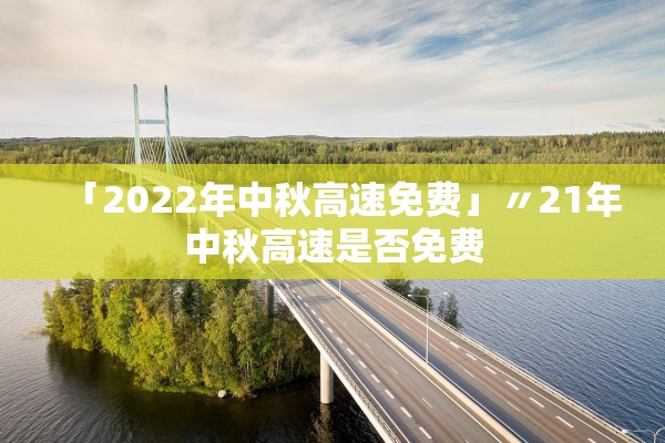 「2022年中秋高速免费」〃21年中秋高速是否免费