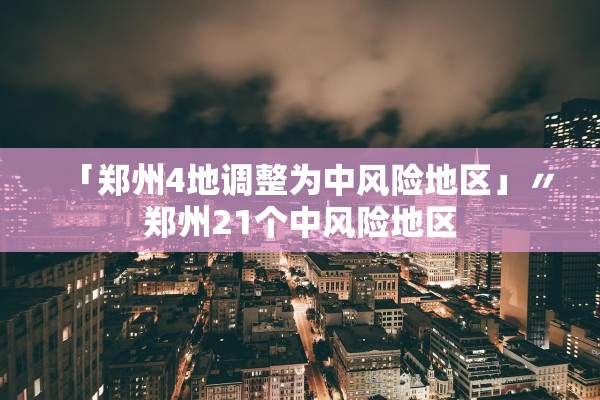 「郑州4地调整为中风险地区」〃郑州21个中风险地区