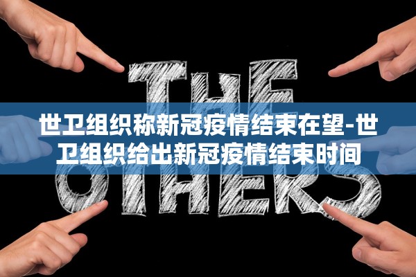 世卫组织称新冠疫情结束在望-世卫组织给出新冠疫情结束时间