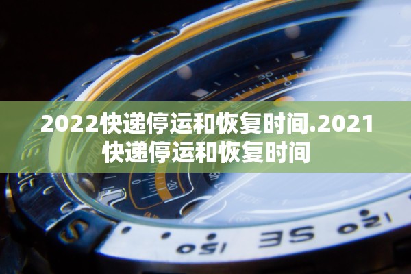 2022快递停运和恢复时间.2021快递停运和恢复时间