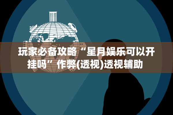 玩家必备攻略“星月娱乐可以开挂吗”作弊(透视)透视辅助 