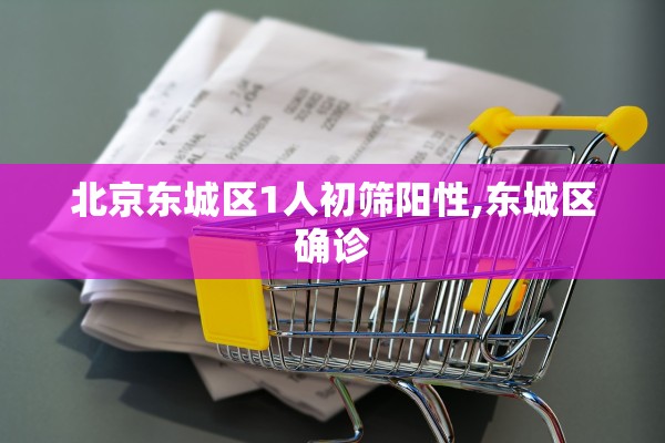 北京东城区1人初筛阳性,东城区确诊