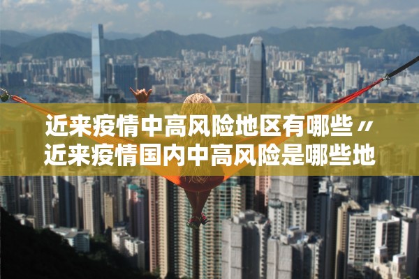 近来疫情中高风险地区有哪些〃近来疫情国内中高风险是哪些地方