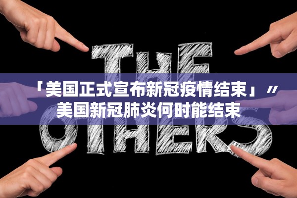 「美国正式宣布新冠疫情结束」〃美国新冠肺炎何时能结束