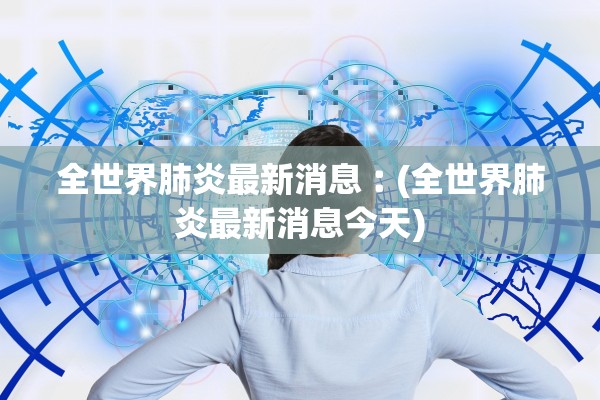 全世界肺炎最新消息︰(全世界肺炎最新消息今天)