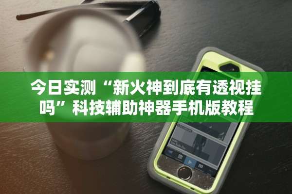 今日实测“新火神到底有透视挂吗”科技辅助神器手机版教程