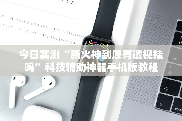 今日实测“新火神到底有透视挂吗”科技辅助神器手机版教程