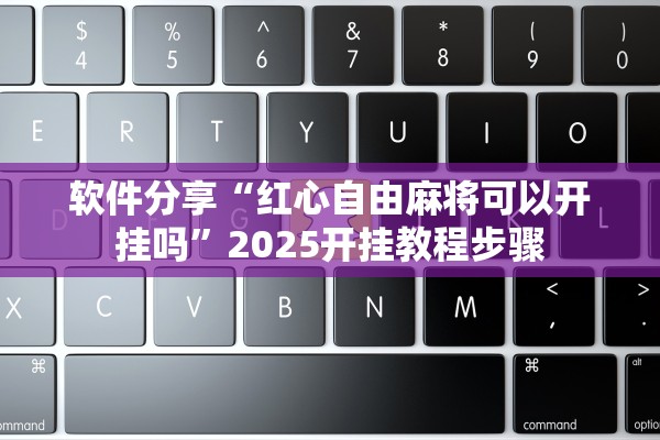 软件分享“红心自由麻将可以开挂吗”2025开挂教程步骤