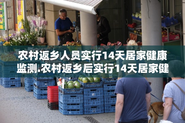 农村返乡人员实行14天居家健康监测.农村返乡后实行14天居家健康检测