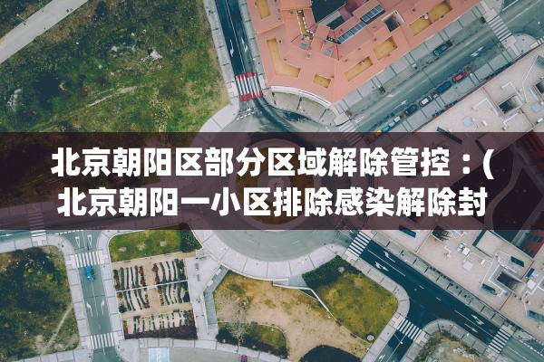 北京朝阳区部分区域解除管控︰(北京朝阳一小区排除感染解除封闭)