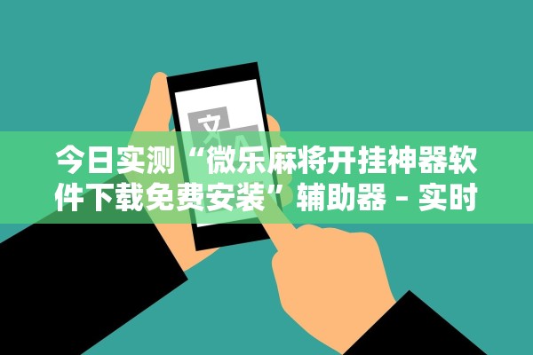 今日实测“微乐麻将开挂神器软件下载免费安装”辅助器 – 实时智能回复