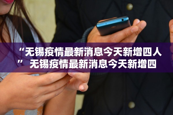 “无锡疫情最新消息今天新增四人” 无锡疫情最新消息今天新增四人活动轨迹？