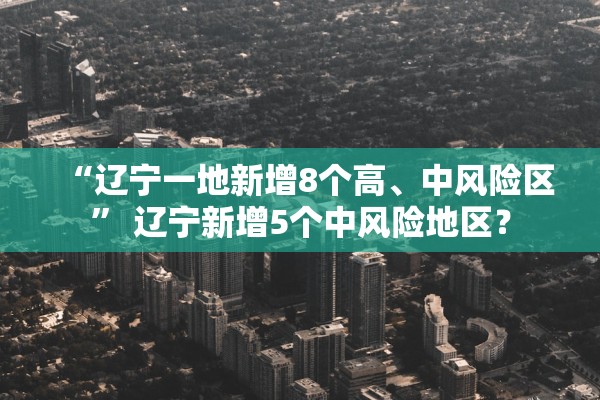 “辽宁一地新增8个高	、中风险区” 辽宁新增5个中风险地区？