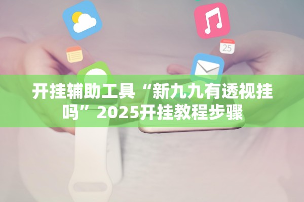 开挂辅助工具“新九九有透视挂吗”2025开挂教程步骤