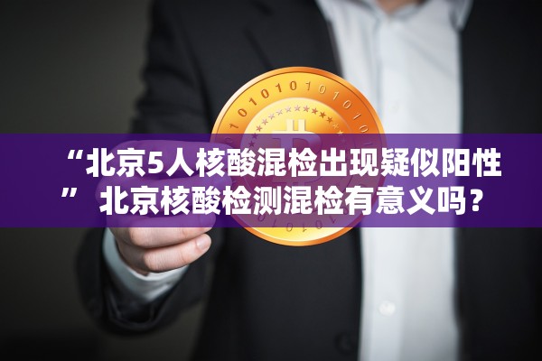 “北京5人核酸混检出现疑似阳性” 北京核酸检测混检有意义吗？