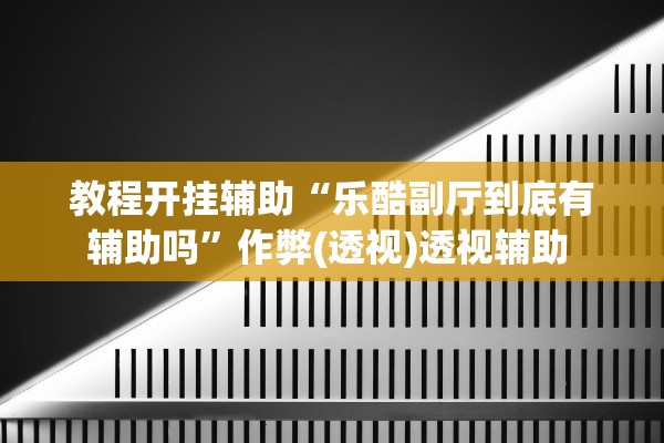 教程开挂辅助“乐酷副厅到底有辅助吗”作弊(透视)透视辅助 