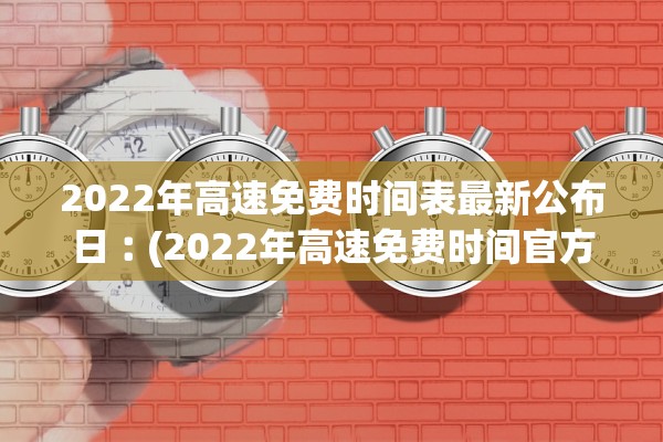 2022年高速免费时间表最新公布日︰(2022年高速免费时间官方网站)