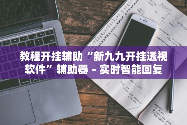 教程开挂辅助“新九九开挂透视软件”辅助器 – 实时智能回复