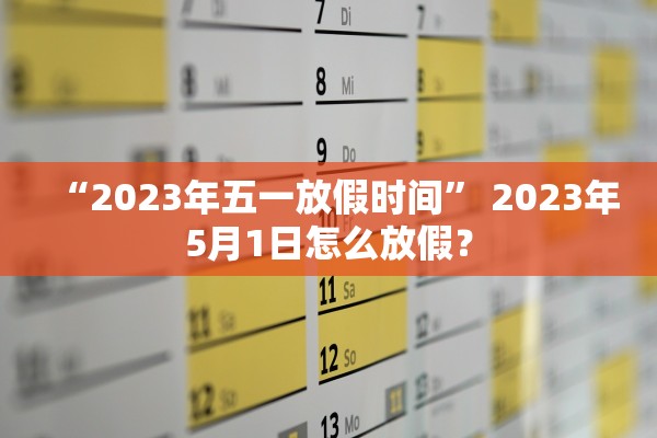 “2023年五一放假时间” 2023年5月1日怎么放假？