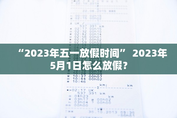 “2023年五一放假时间	” 2023年5月1日怎么放假？